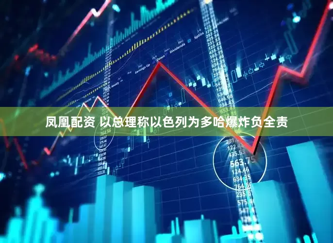 凤凰配资 以总理称以色列为多哈爆炸负全责