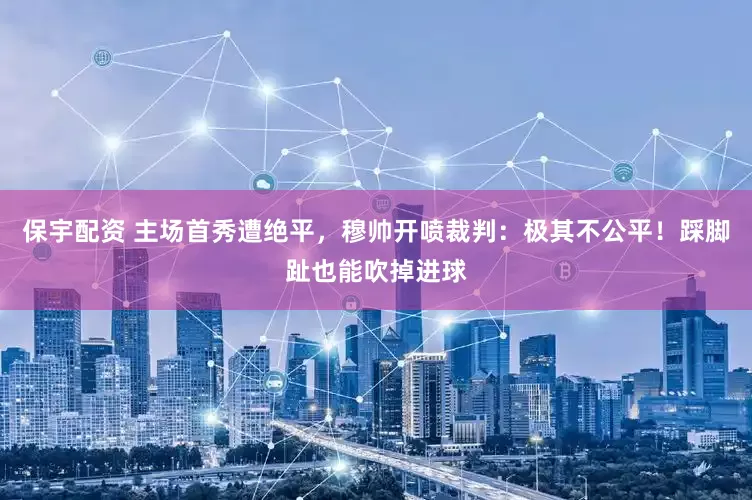 保宇配资 主场首秀遭绝平，穆帅开喷裁判：极其不公平！踩脚趾也能吹掉进球