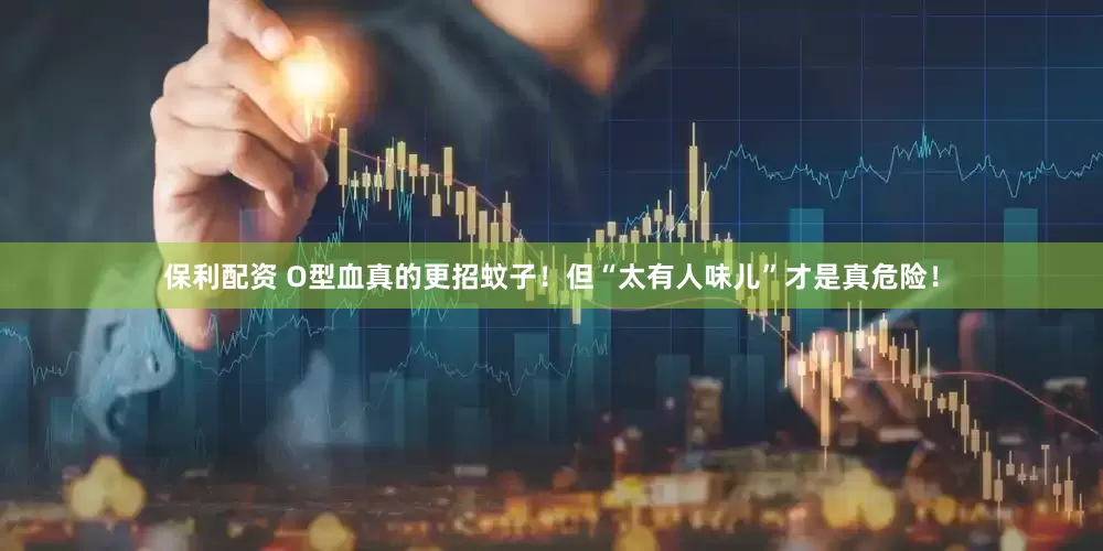 保利配资 O型血真的更招蚊子！但“太有人味儿”才是真危险！