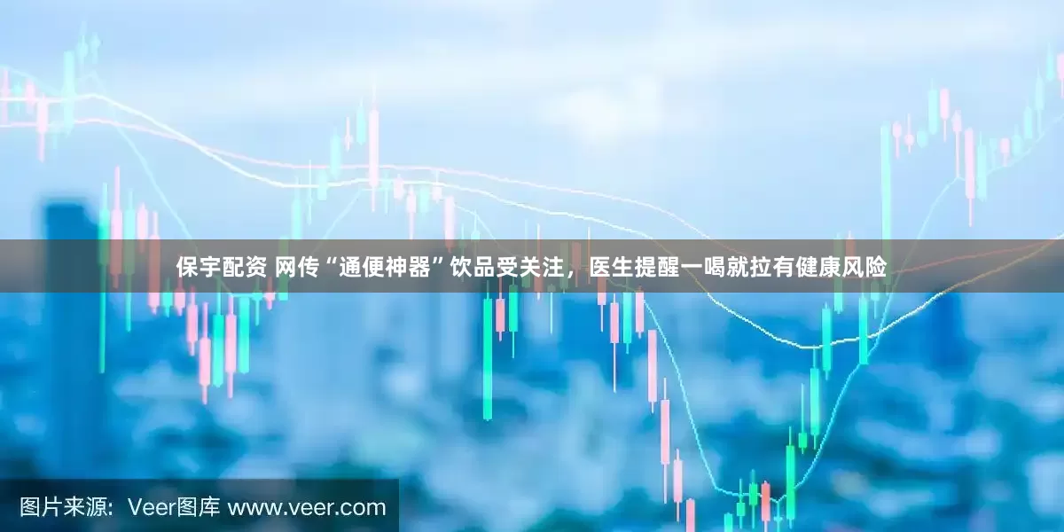 保宇配资 网传“通便神器”饮品受关注，医生提醒一喝就拉有健康风险