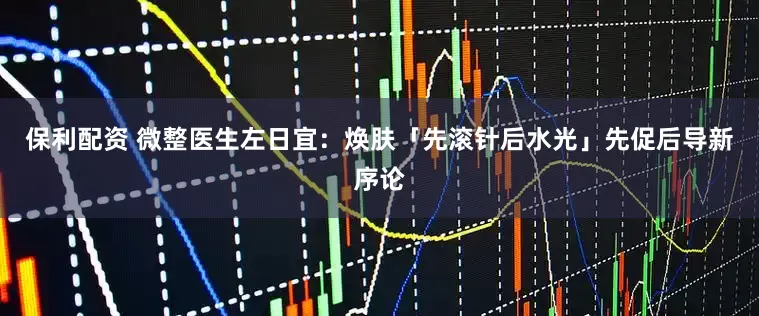 保利配资 微整医生左日宜：焕肤「先滚针后水光」先促后导新序论
