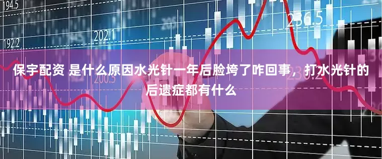 保宇配资 是什么原因水光针一年后脸垮了咋回事，打水光针的后遗症都有什么
