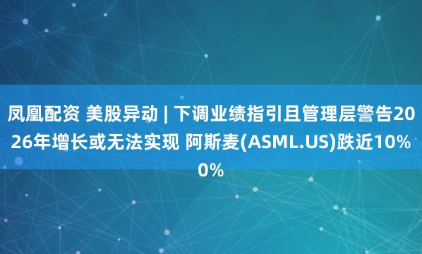 凤凰配资 美股异动 | 下调业绩指引且管理层警告2026年增长或无法实现 阿斯麦(ASML.US)跌近10%