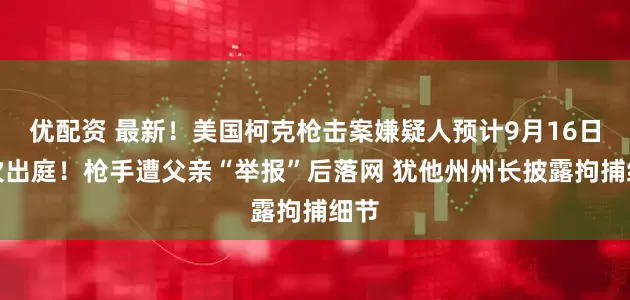 优配资 最新！美国柯克枪击案嫌疑人预计9月16日首次出庭！枪手遭父亲“举报”后落网 犹他州州长披露拘捕细节