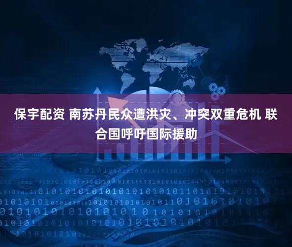 保宇配资 南苏丹民众遭洪灾、冲突双重危机 联合国呼吁国际援助