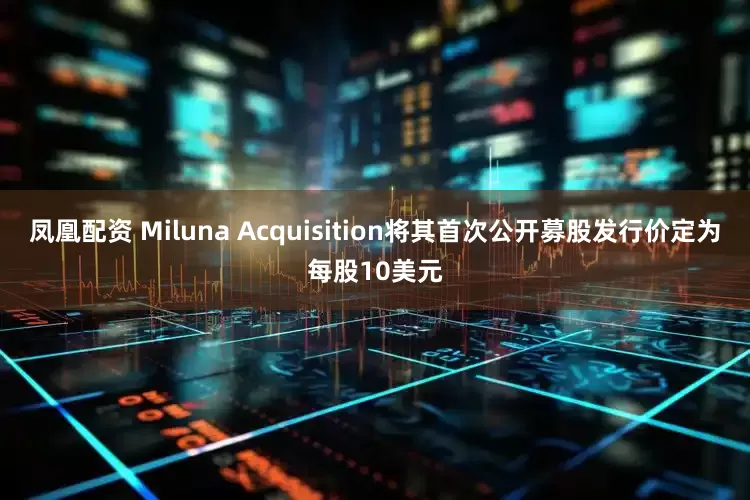 凤凰配资 Miluna Acquisition将其首次公开募股发行价定为每股10美元