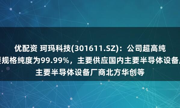 优配资 珂玛科技(301611.SZ)：公司超高纯碳化硅产品主要规格纯度为99.99%，主要供应国内主要半导体设备厂商北方华创等