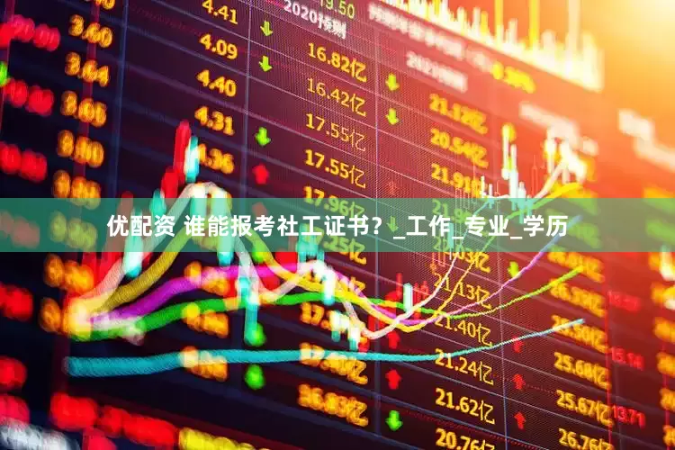 优配资 谁能报考社工证书？_工作_专业_学历