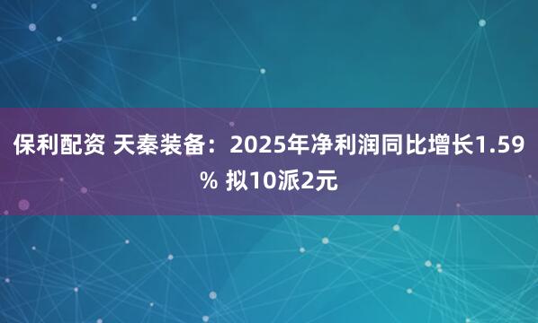 保利配资 天秦装备：2025年净利润同比增长1.59% 拟10派2元