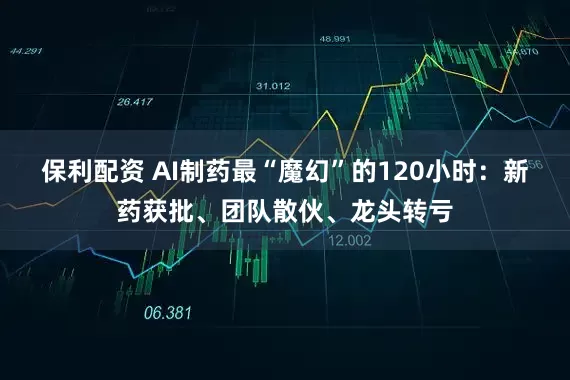 保利配资 AI制药最“魔幻”的120小时：新药获批、团队散伙、龙头转亏