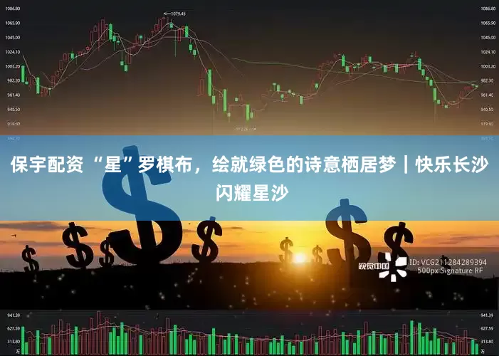 保宇配资 “星”罗棋布，绘就绿色的诗意栖居梦｜快乐长沙 闪耀星沙