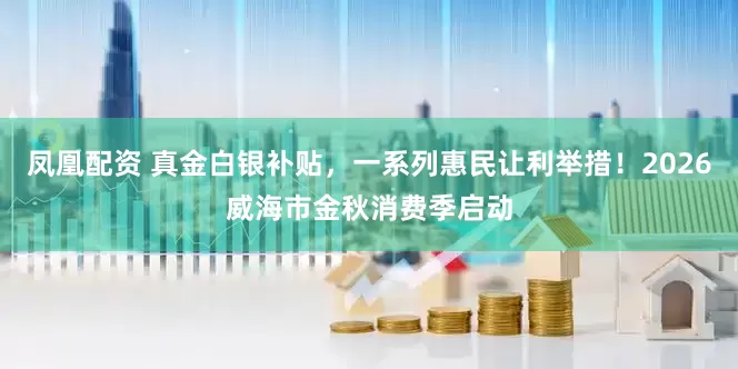 凤凰配资 真金白银补贴，一系列惠民让利举措！2026威海市金秋消费季启动